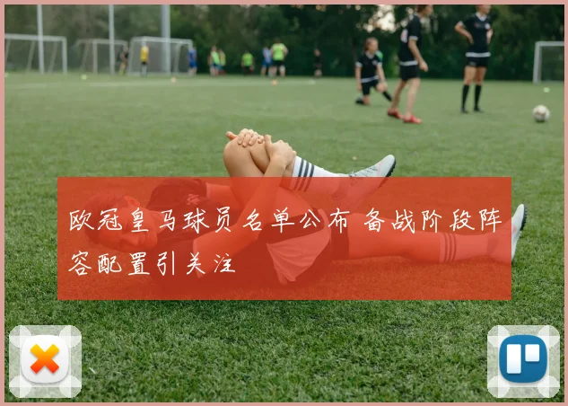 欧冠皇马球员名单公布 备战阶段阵容配置引关注