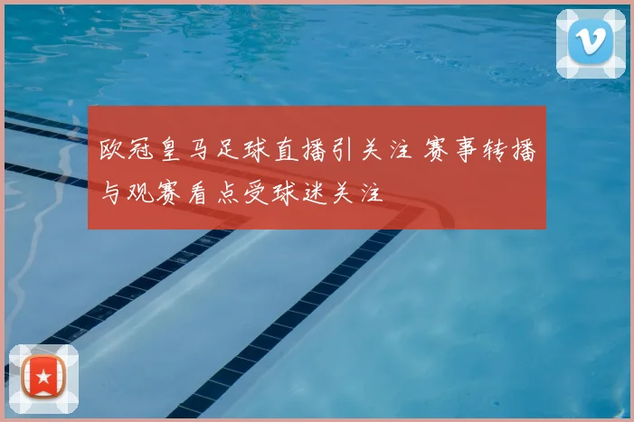 欧冠皇马足球直播引关注 赛事转播与观赛看点受球迷关注
