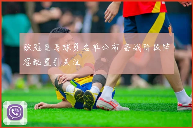 欧冠皇马球员名单公布 备战阶段阵容配置引关注