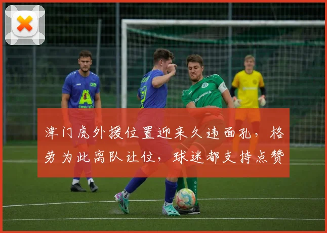 津门虎外援位置迎来久违面孔，格劳为此离队让位，球迷都支持点赞