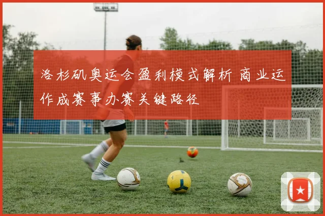 洛杉矶奥运会盈利模式解析 商业运作成赛事办赛关键路径