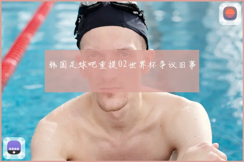韩国足球吧重提02世界杯争议旧事