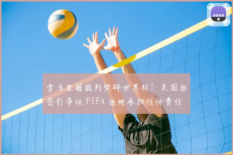 索马里籍裁判梦碎世界杯！美国拒签引争议 FIFA 拒绝承担任何责任