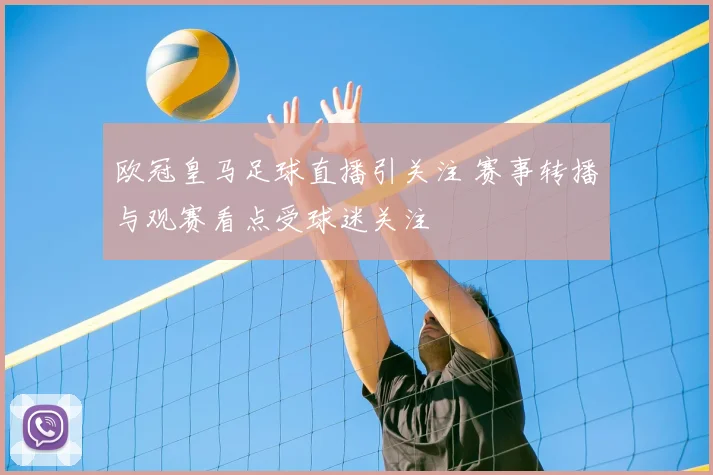 欧冠皇马足球直播引关注 赛事转播与观赛看点受球迷关注