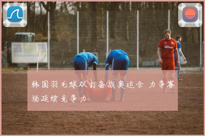 韩国羽毛球双打备战奥运会 力争赛场延续竞争力