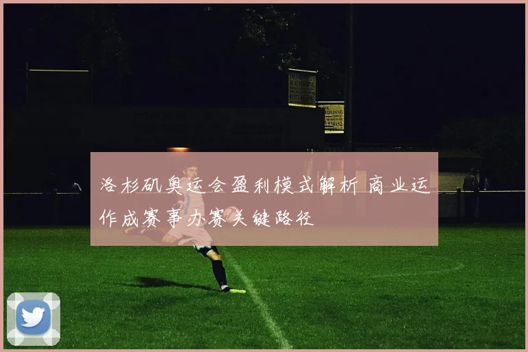 洛杉矶奥运会盈利模式解析 商业运作成赛事办赛关键路径
