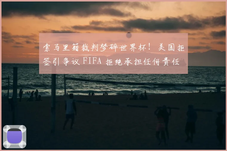 索马里籍裁判梦碎世界杯！美国拒签引争议 FIFA 拒绝承担任何责任